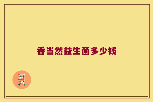 香当然益生菌多少钱 香当然益生菌多少钱