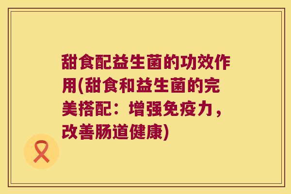 甜食配益生菌的功效作用(甜食和益生菌的完美搭配：增强免疫力，改善肠道健康)