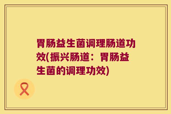 胃肠益生菌调理肠道功效(振兴肠道：胃肠益生菌的调理功效)