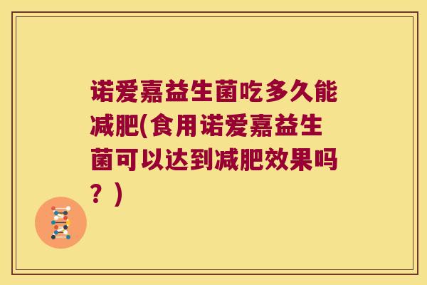 诺爱嘉益生菌吃多久能减肥(食用诺爱嘉益生菌可以达到减肥效果吗？)