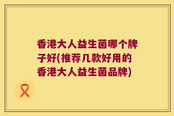 香港大人益生菌哪个牌子好(推荐几款好用的香港大人益生菌品牌)