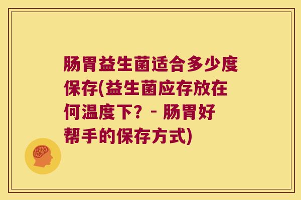 肠胃益生菌适合多少度保存(益生菌应存放在何温度下？- 肠胃好帮手的保存方式)