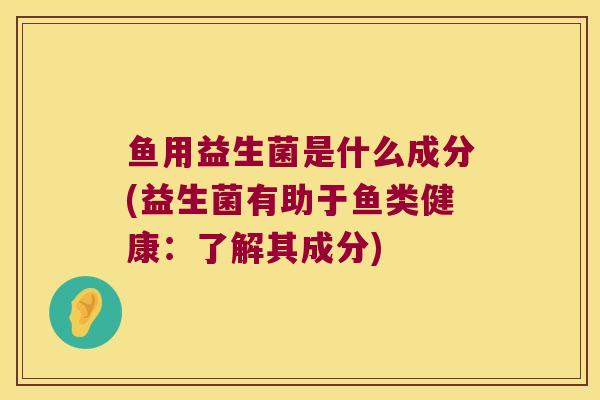 鱼用益生菌是什么成分(益生菌有助于鱼类健康：了解其成分)
