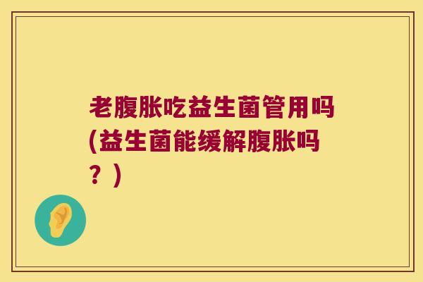 老腹胀吃益生菌管用吗(益生菌能缓解腹胀吗？)