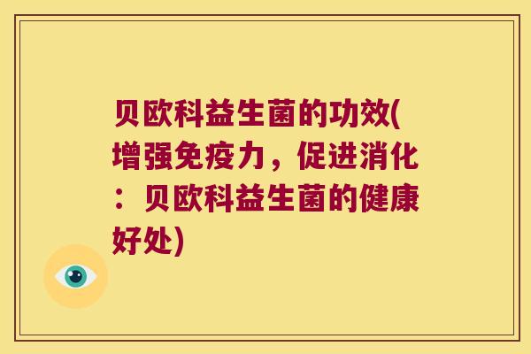 贝欧科益生菌的功效(增强免疫力，促进消化：贝欧科益生菌的健康好处)