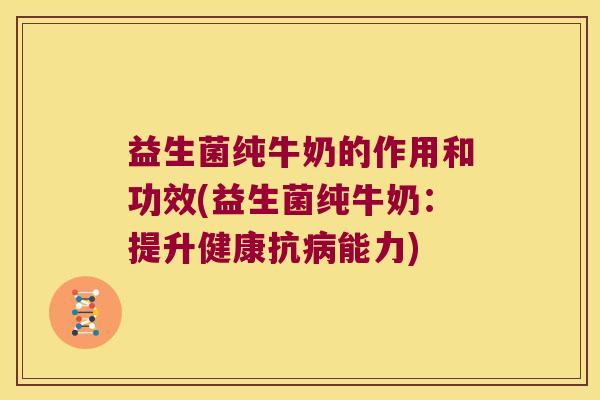 益生菌纯牛奶的作用和功效(益生菌纯牛奶:提升健康抗能力) 益生菌纯牛奶的作用和功效(益生菌纯牛奶:提升健康抗能力)