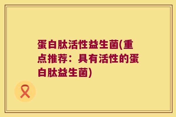 蛋白肽活性益生菌(重点推荐:具有活性的蛋白肽益生菌) 蛋白肽活性益生菌(重点推荐:具有活性的蛋白肽益生菌)