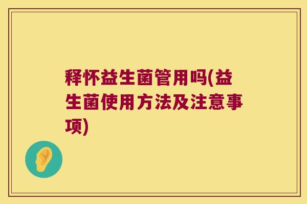 释怀益生菌管用吗(益生菌使用方法及注意事项) 释怀益生菌管用吗(益生菌使用方法及注意事项)