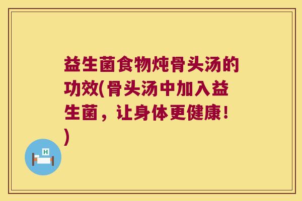 益生菌食物炖骨头汤的功效(骨头汤中加入益生菌，让身体更健康！)