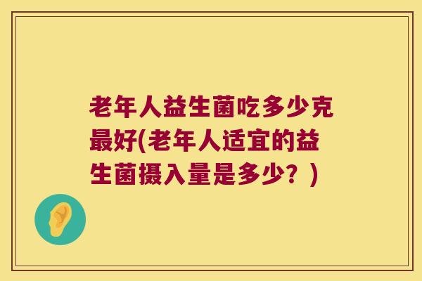 老年人益生菌吃多少克好(老年人适宜的益生菌摄入量是多少?) 老年人益生菌吃多少克好(老年人适宜的益生菌摄入量是多少?)