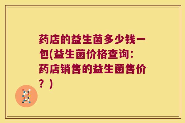 药店的益生菌多少钱一包(益生菌价格查询：药店销售的益生菌售价？)