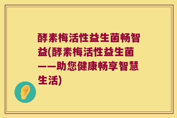 酵素梅活性益生菌畅智益(酵素梅活性益生菌——助您健康畅享智慧生活)