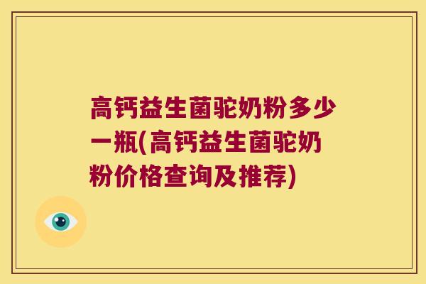 高钙益生菌驼奶粉多少一瓶(高钙益生菌驼奶粉价格查询及推荐)
