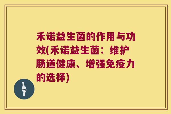 禾诺益生菌的作用与功效(禾诺益生菌：维护肠道健康、增强免疫力的选择)