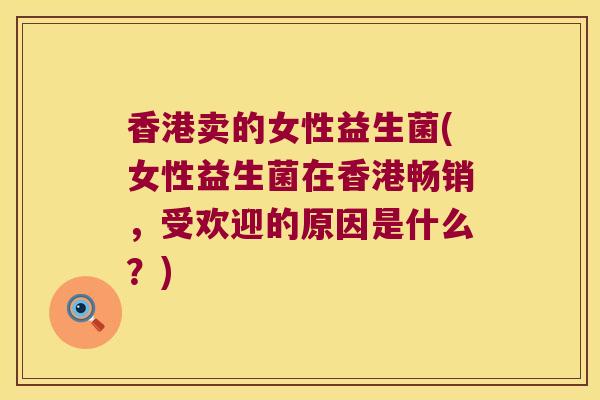 香港卖的女性益生菌(女性益生菌在香港畅销，受欢迎的原因是什么？)