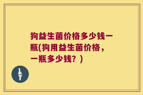 狗益生菌价格多少钱一瓶(狗用益生菌价格，一瓶多少钱？)