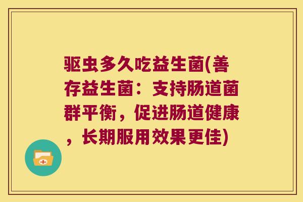 驱虫多久吃益生菌(善存益生菌：支持肠道菌群平衡，促进肠道健康，长期服用效果更佳)