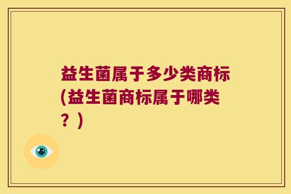 益生菌属于多少类商标(益生菌商标属于哪类？)