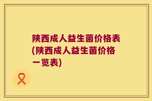 陕西成人益生菌价格表(陕西成人益生菌价格一览表)