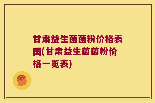 甘肃益生菌菌粉价格表图(甘肃益生菌菌粉价格一览表)
