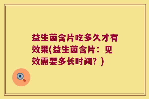 益生菌含片吃多久才有效果(益生菌含片:见效需要多长时间?) 益生菌含片吃多久才有效果(益生菌含片:见效需要多长时间?)