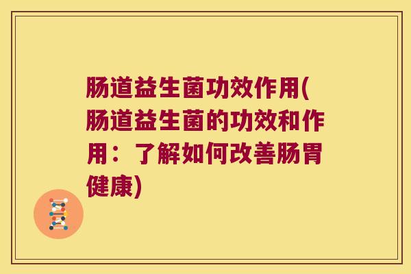 肠道益生菌功效作用(肠道益生菌的功效和作用：了解如何改善肠胃健康)