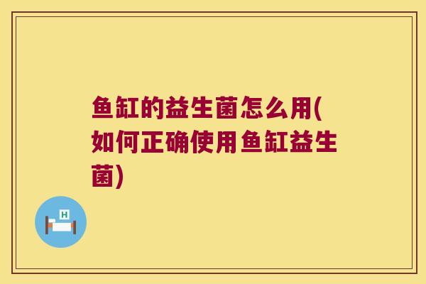 鱼缸的益生菌怎么用(如何正确使用鱼缸益生菌)