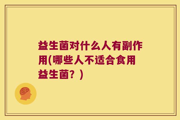 益生菌对什么人有副作用(哪些人不适合食用益生菌？)