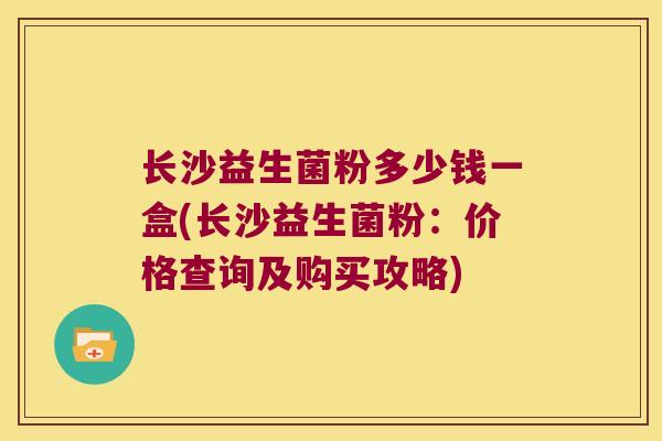 长沙益生菌粉多少钱一盒(长沙益生菌粉：价格查询及购买攻略)