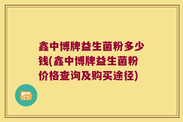 鑫中博牌益生菌粉多少钱(鑫中博牌益生菌粉价格查询及购买途径)