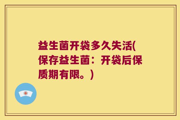 益生菌开袋多久失活(保存益生菌:开袋后保质期有限。) 益生菌开袋多久失活(保存益生菌:开袋后保质期有限。)