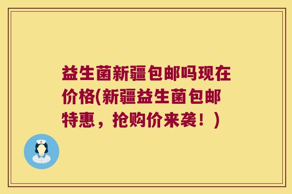 益生菌新疆包邮吗现在价格(新疆益生菌包邮特惠,抢购价来袭!) 益生菌新疆包邮吗现在价格(新疆益生菌包邮特惠,抢购价来袭!)