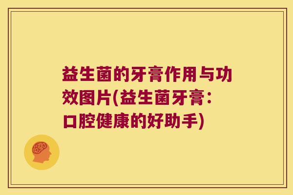 益生菌的牙膏作用与功效图片(益生菌牙膏：口腔健康的好助手)
