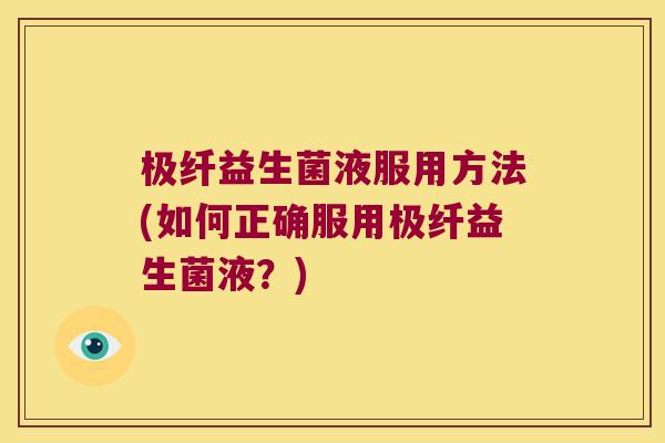 极纤益生菌液服用方法(如何正确服用极纤益生菌液?) 极纤益生菌液服用方法(如何正确服用极纤益生菌液?)