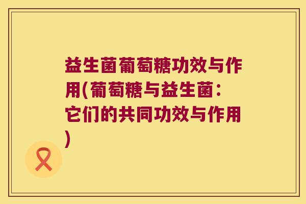 益生菌葡萄糖功效与作用(葡萄糖与益生菌：它们的共同功效与作用)