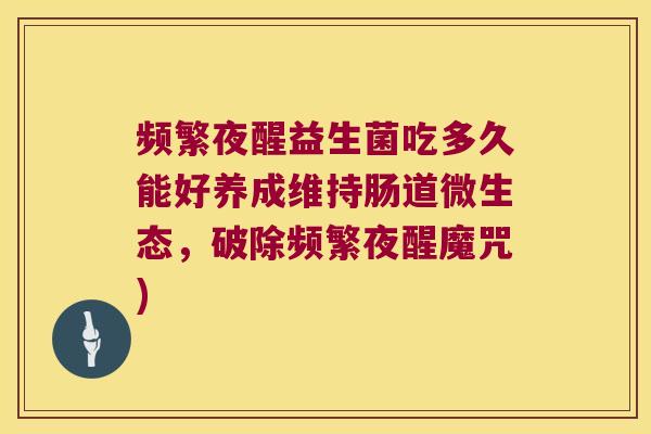 频繁夜醒益生菌吃多久能好养成维持肠道微生态，破除频繁夜醒魔咒)