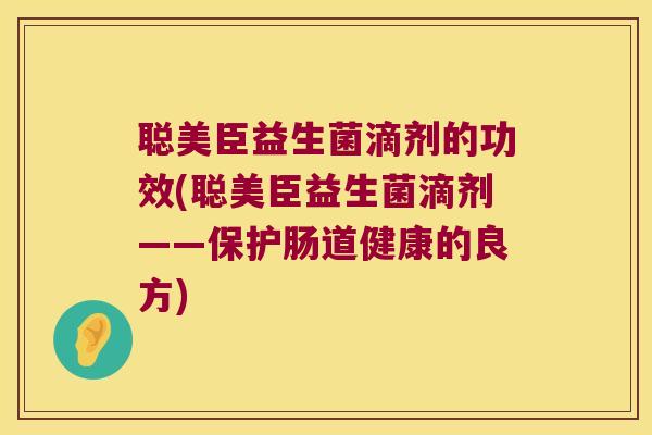 聪美臣益生菌滴剂的功效(聪美臣益生菌滴剂——保护肠道健康的良方)