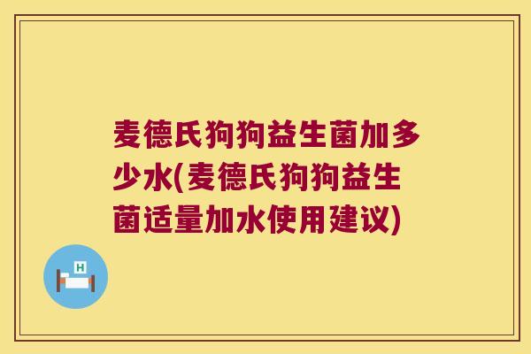 麦德氏狗狗益生菌加多少水(麦德氏狗狗益生菌适量加水使用建议)
