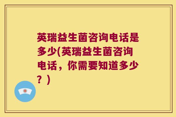 英瑞益生菌咨询电话是多少(英瑞益生菌咨询电话，你需要知道多少？)