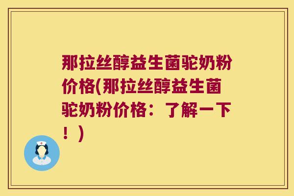 那拉丝醇益生菌驼奶粉价格(那拉丝醇益生菌驼奶粉价格：了解一下！)