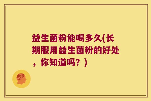 益生菌粉能喝多久(长期服用益生菌粉的好处，你知道吗？)