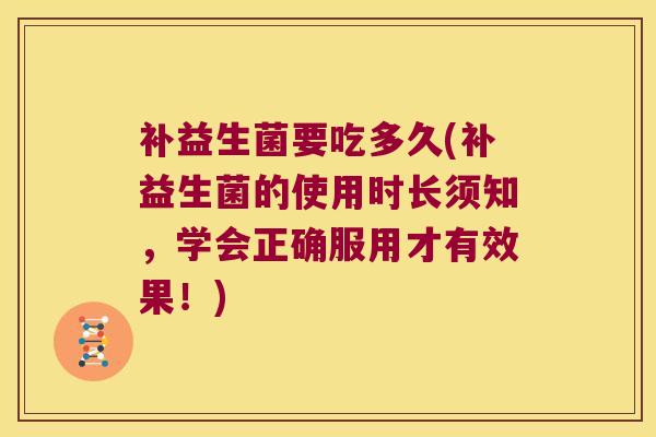 补益生菌要吃多久(补益生菌的使用时长须知，学会正确服用才有效果！)