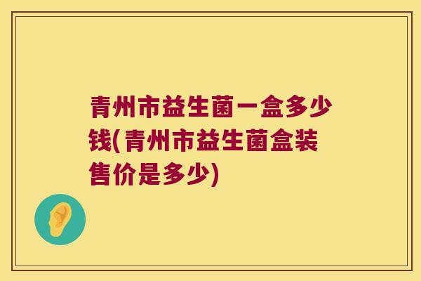 青州市益生菌一盒多少钱(青州市益生菌盒装售价是多少)