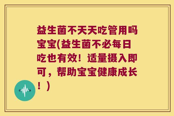 益生菌不天天吃管用吗宝宝(益生菌不必每日吃也有效！适量摄入即可，帮助宝宝健康成长！)