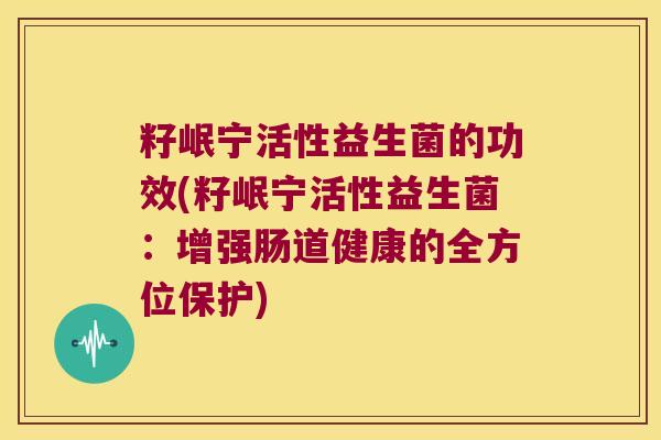 籽岷宁活性益生菌的功效(籽岷宁活性益生菌：增强肠道健康的全方位保护)