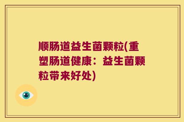 顺肠道益生菌颗粒(重塑肠道健康：益生菌颗粒带来好处)