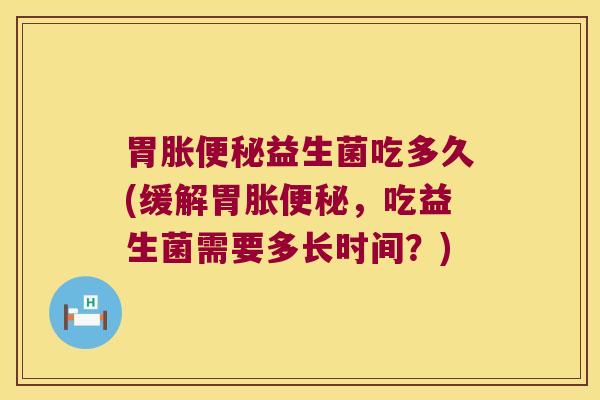 胃胀益生菌吃多久(缓解胃胀,吃益生菌需要多长时间?) 胃胀益生菌吃多久(缓解胃胀,吃益生菌需要多长时间?)