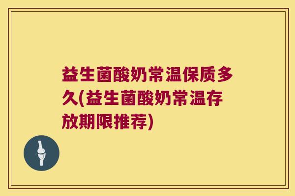 益生菌酸奶常温保质多久(益生菌酸奶常温存放期限推荐)