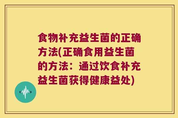 食物补充益生菌的正确方法(正确食用益生菌的方法：通过饮食补充益生菌获得健康益处)
