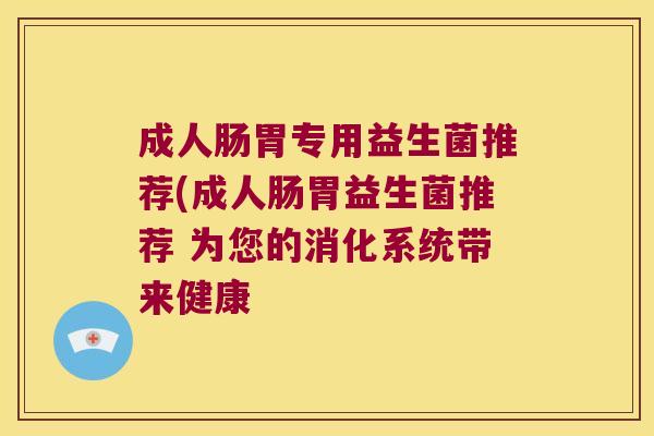 成人肠胃专用益生菌推荐(成人肠胃益生菌推荐 为您的消化系统带来健康
